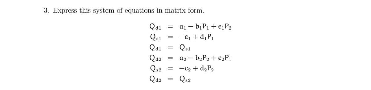3. Express this system of equations in matrix form.
Qai = a1 – bịP1 + e¡P2
= -c, + d, P,
Qs1
Qd1
Qs1
Qai
Qa2
Qs2
a2 – b2 P2 + e2P1
-C2 + d2P2
Qs2
Qa2
