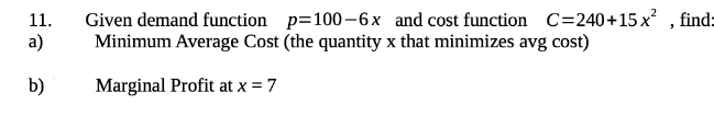 Given demand function p=100–6x and cost function C=240+15 x , find:
Minimum Average Cost (the quantity x that minimizes avg cost)
a)
11.
b)
Marginal Profit at x = 7
