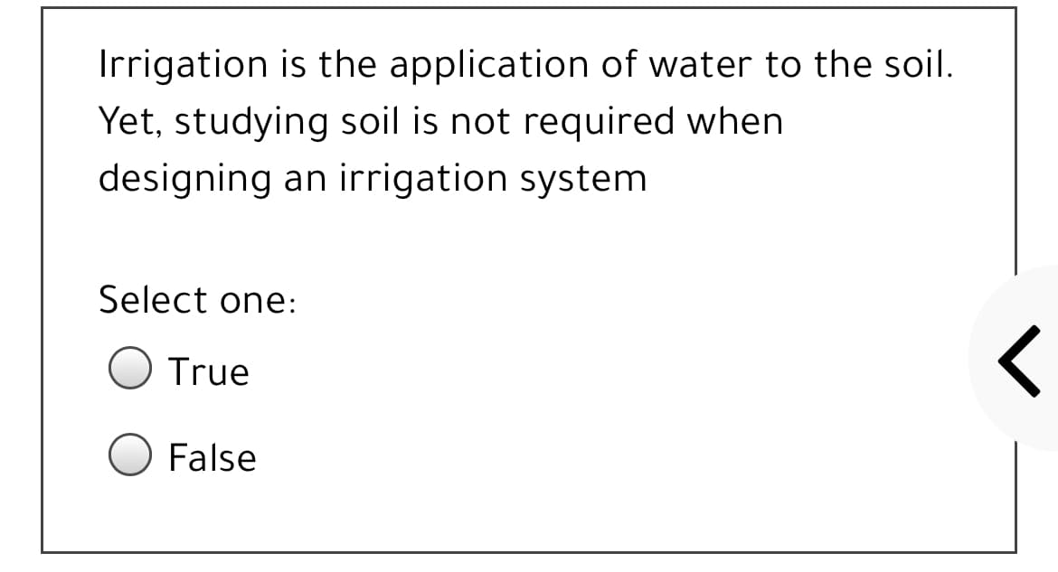 Irrigation is the application of water to the soil.
Yet, studying soil is not required when
designing an irrigation system
Select one:
True
False
