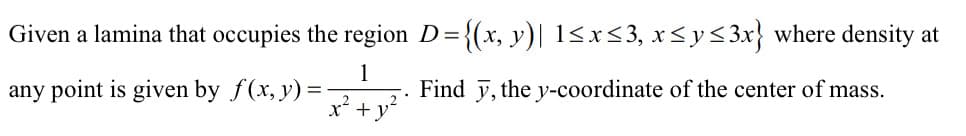 Given a lamina that occupies the region D={(x, y)| 1<x<3, x<y<3x} where density at
1
any point is given by f(x, y) =
Find y, the y-coordinate of the center of mass.
