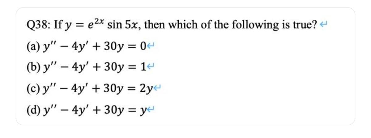 Q38: If y = e2x* sin 5x, then which of the following is true?
(a) y" – 4y' + 30y = 0
(b) y" – 4y' + 30y = 1e
(c) y" – 4y' + 30y = 2ye
(d) y" – 4y' + 30y = ye
