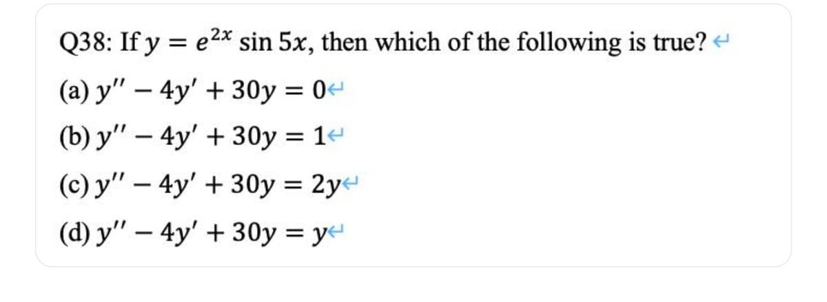 Q38: If y = e2x sin 5x, then which of the following is true?
(a) y" – 4y' +30y = 0
(b) y" – 4y' + 30y = 1e
(c) y" – 4y' + 30y = 2y
(d) y" – 4y' + 30y = ye

