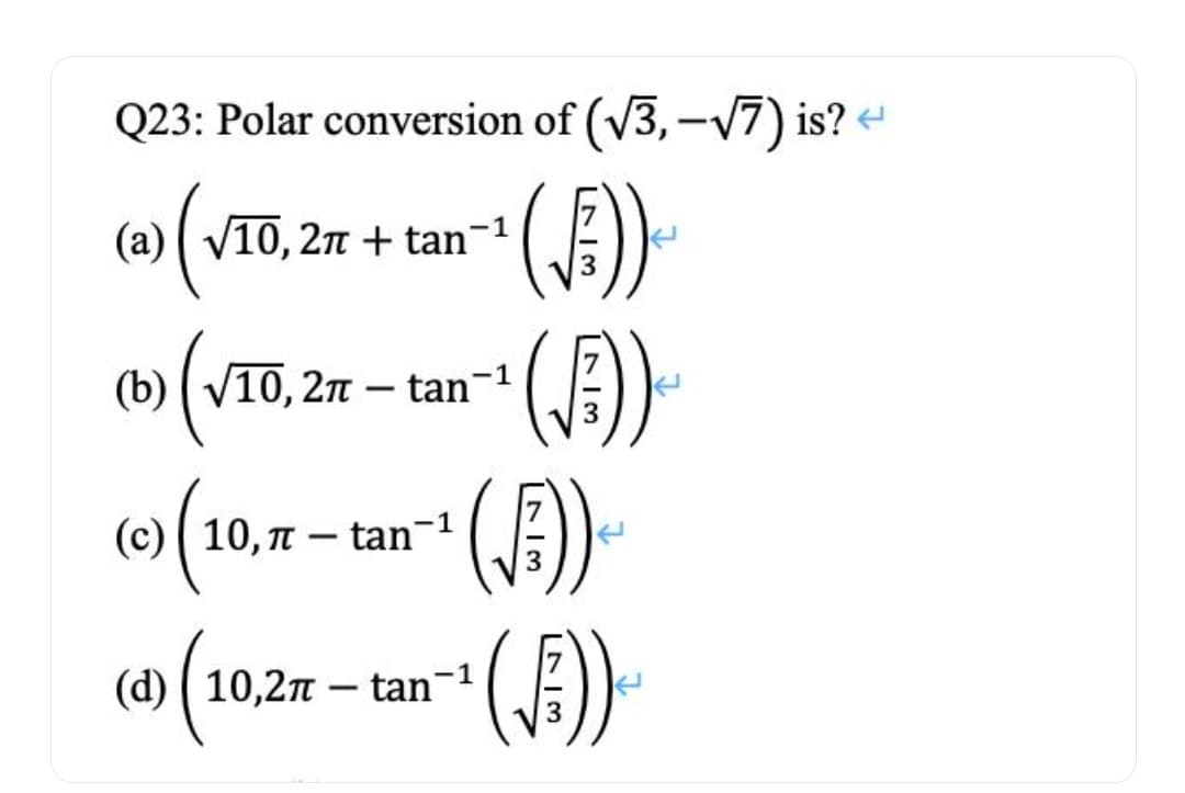 Q23: Polar conversion of (V3, -V7) is? -
(a) ( V10, 27 + tan¬1
(A)
()-
(b) ( V10, 2n – tan-1
(c) ( 10, T – tan
(d) ( 10,2n – tan-1
3
