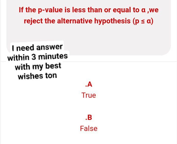 If the p-value is less than or equal to a ,we
reject the alternative hypothesis (p ≤ a)
I need answer
within 3 minutes
with my best
wishes ton
.A
True
.B
False