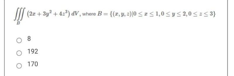 B
(2x + 3y² + 42³) dV, where B = {(x, y, z)|0 ≤ x ≤ 1,0 ≤ y ≤ 2,0 ≤x≤3}
08
O 192
O 170