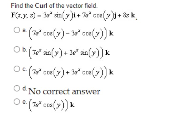Find the Curl of the vector field.
F(x,y, z) = 3e* sin(y)i+ 7e* cos(y j+ &z k
OS
%3D
(70* cos(y)- 30" cos(y)) k
а.
(7e" sin(y) + 3e" sin(y) k
OC (7e* cos(y) + 3e* cos()
O
No correct answer
e.
cos
k
