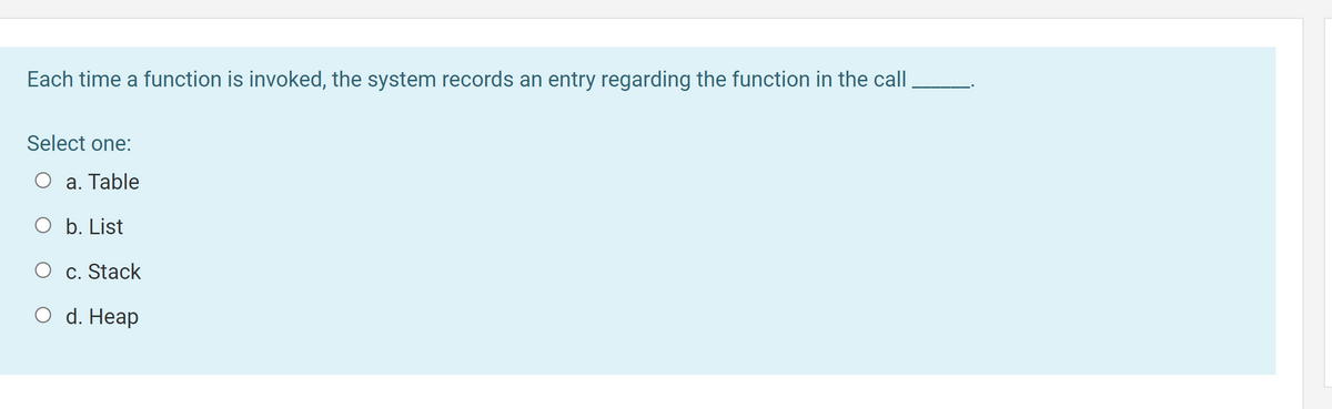 Each time a function is invoked, the system records an entry regarding the function in the call
Select one:
О а. Тable
O b. List
О с. Stack
O d. Heap
