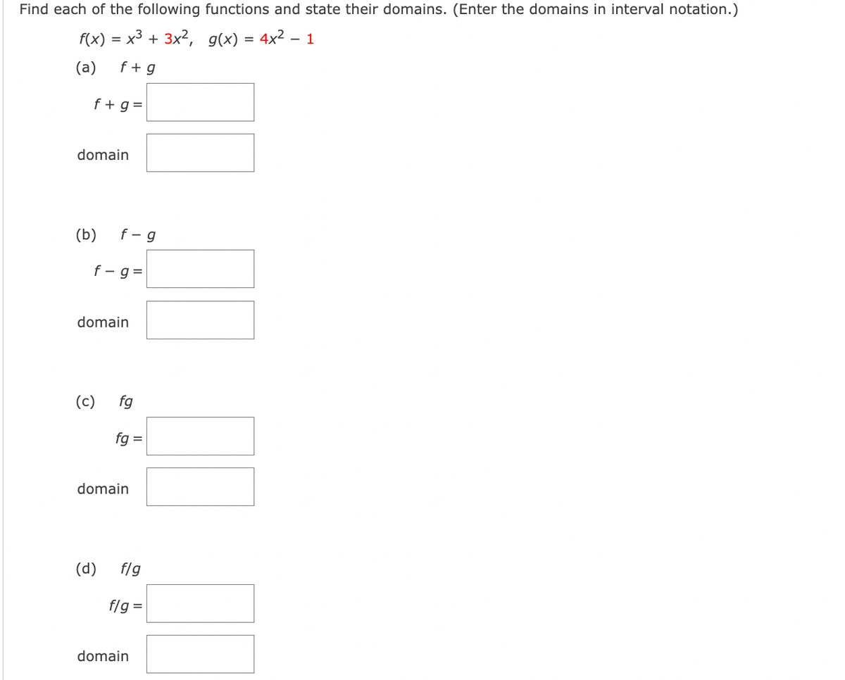 Find each of the following functions and state their domains. (Enter the domains in interval notation.)
f(x) = x³ + 3x², g(x) = 4x² - 1
(a)
f + g
f + g =
domain
(b)
f-g=
f-g
domain
(c)
(d)
fg
fg =
domain
f/g
flg =
domain
