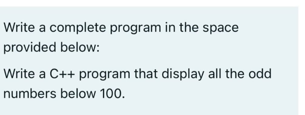 Write a complete program in the space
provided below:
Write a C++ program that display all the odd
numbers below 100.
