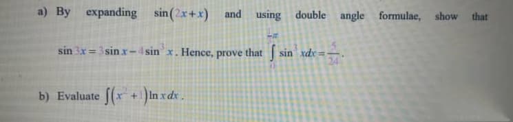 a) By expanding sin(2x+x) and using double angle
formulae, show
that
sin 3x = 3 sin x-4sin'x. Hence, prove that sin xdx =-.
24
b) Evaluate (x
+)In x dx .
