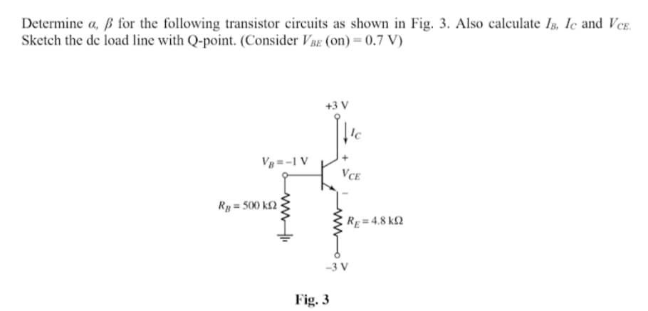 Determine a, ß for the following transistor circuits as shown in Fig. 3. Also calculate IB, 1c and VeE.
Sketch the de load line with Q-point. (Consider VBE (on) = 0.7 V)
+3 V
Vg =-1 V
VCE
Rg = 500 k2
RE= 4.8 k2
-3 V
Fig. 3
