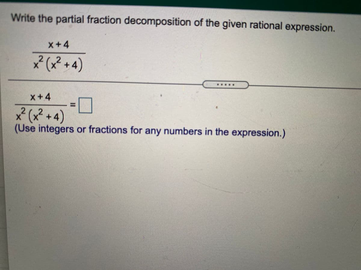 Write the partial fraction decomposition of the given rational expression.
x+4
x² (x² +4)
....*.
x+4
2.
2+4)
(Use integers or fractions for any numbers in the expression.)
%3D
