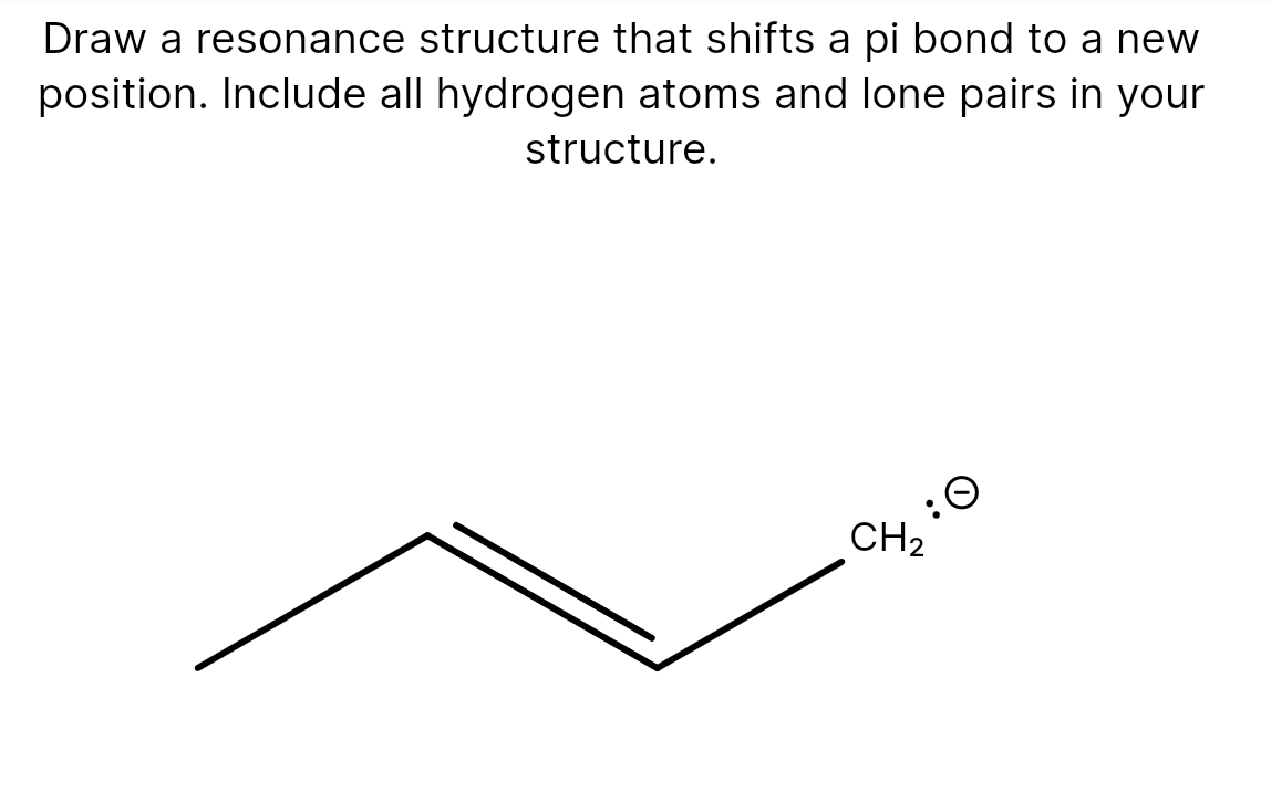 Draw a resonance structure that shifts a pi bond to a new
position. Include all hydrogen atoms and lone pairs in your
structure.
CH2
