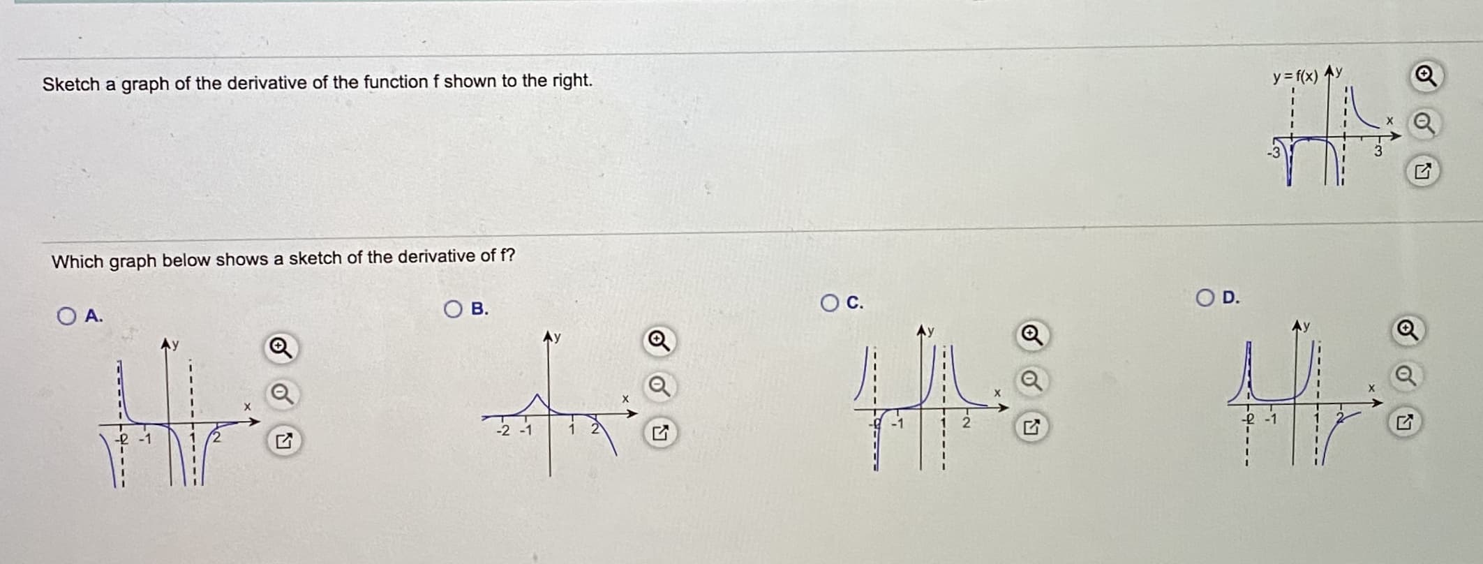 Sketch a graph of the derivative of the function f shown to the right.
y= f(x)
Which graph below shows a sketch of the derivative of f?
O D.
O A.
B.
OC.
-2 -1
