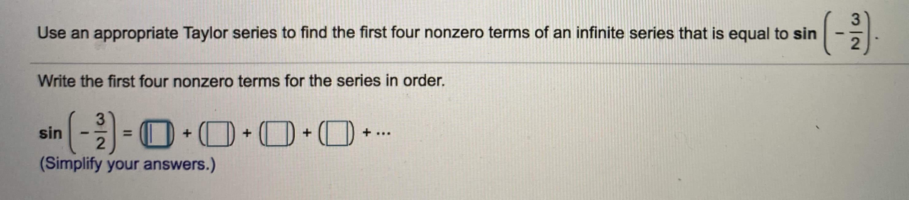 (-를
Use an appropriate Taylor series to find the first four nonzero terms of an infinite series that is equal to sin
Write the first four nonzero terms for the series in order.
sin
%3D
2
+ .
...
