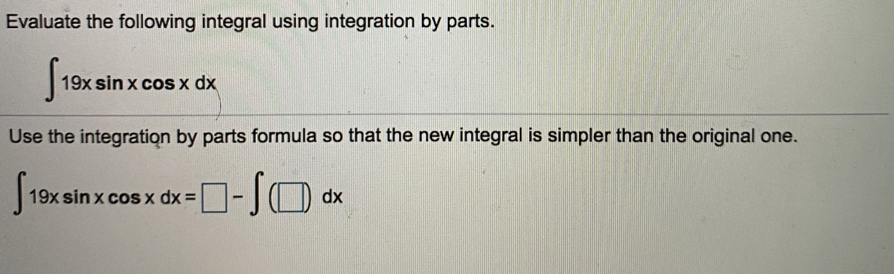 Evaluate the following integral using integration by parts.
19x sin x cOS x dx
Use the integration by parts formula so that the new integral is simpler than the original one.
19x sin x coS x dx =
dx
