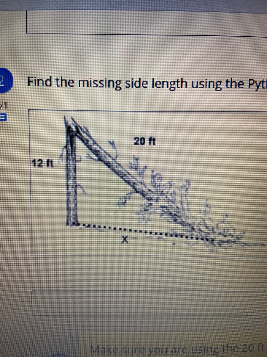 Find the missing side length using the Pytl
/1
20 ft
12 ft
Make sure you are using the 20 ft
