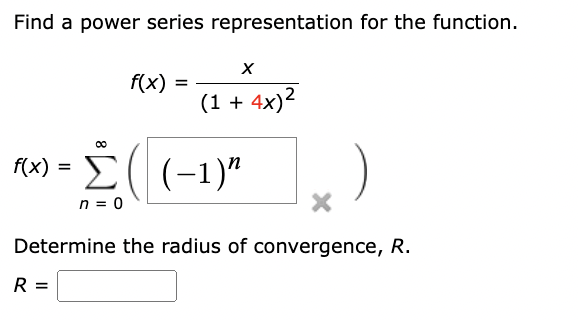 Find a power series representation for the function.
X
f(x)
=
(1 + 4x)²
00
f(x) =
Σ
(-1)"
)
n = 0
Determine the radius of convergence, R.
R =
