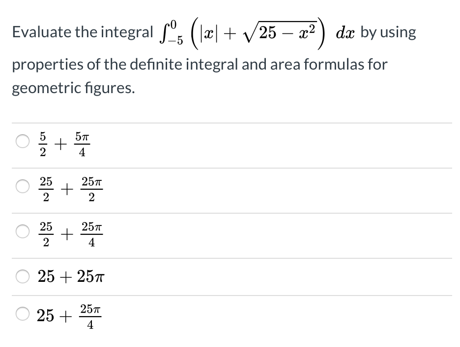 Evaluate the integral ", (x|+ V 25 – x2 ) dx by using
properties of the definite integral and area formulas for
geometric figures.
5л
4
25
25T
2
25
25т
2
25 + 25T
25л
25 +
