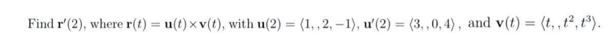 Find r'(2), where r(t) = u(t) × v(t), with u(2) = (1, , 2, –1), u'(2) = (3, ,0, 4) , and v(t) = (t, ,ť², t³).
