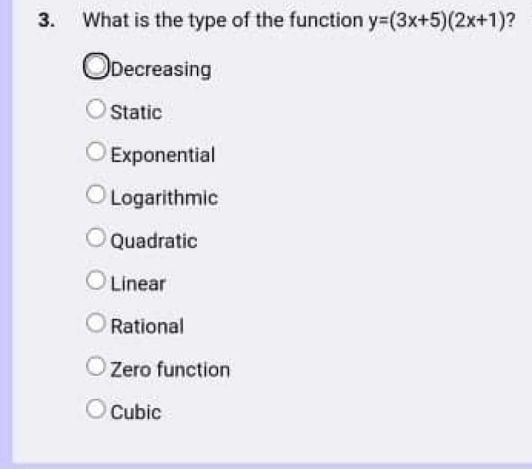 3.
What is the type of the function y=(3x+5)(2x+1)?
ODecreasing
Static
Exponential
O Logarithmic
Quadratic
Linear
O Rational
Zero function
Cubic
