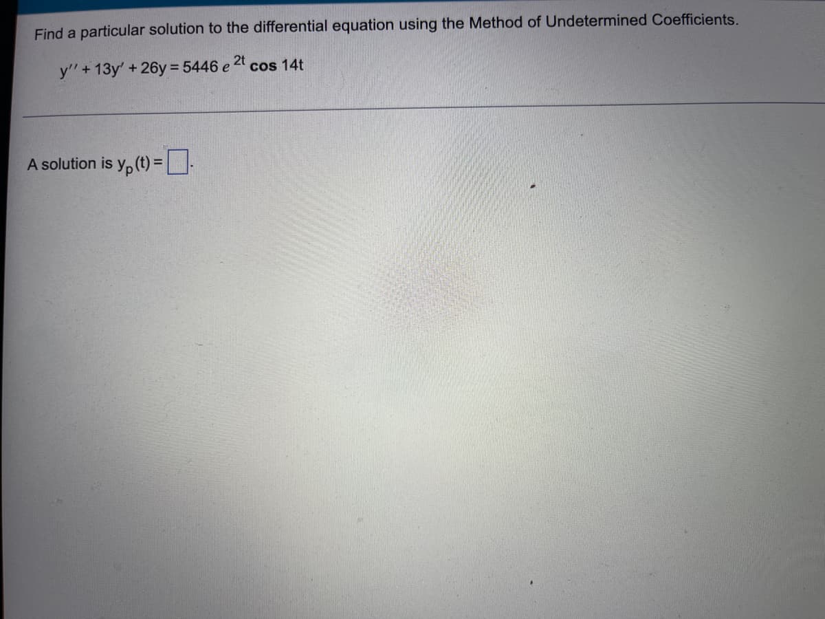 Find a particular solution to the differential equation using the Method of Undetermined Coefficients.
y' +13y' +26y=5446 e 2t cos 14t
A solution is y(t) =