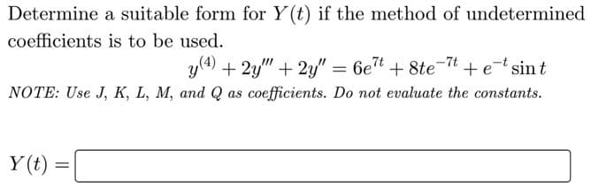 Determine a suitable form for Y(t) if the method of undetermined
coefficients is to be used.
y(4) + 2y" + 2y" = 6e7t + 8te-7t +etsint
NOTE: Use J, K, L, M, and Q as coefficients. Do not evaluate the constants.
Y (t) =
%3D
