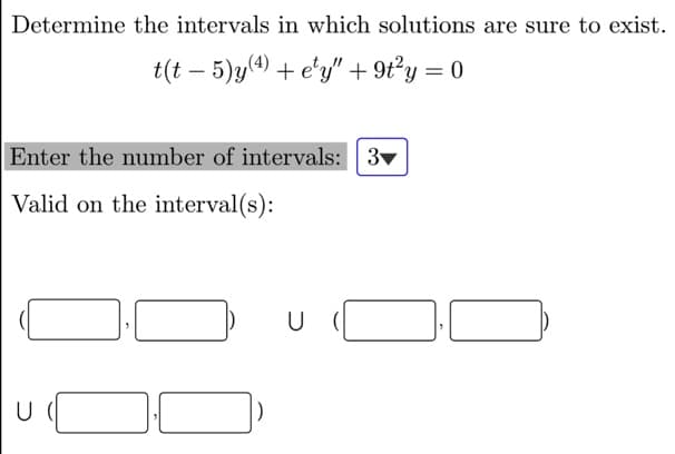 Determine the intervals in which solutions are sure to exist.
t(t – 5)y(4) + e'y" + 9t²y = 0
Enter the number of intervals: 3v
Valid on the interval(s):
