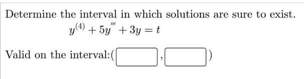 Determine the interval in which solutions are sure to exist.
y(4) + 5y" + 3y = t
Valid on the interval:(
