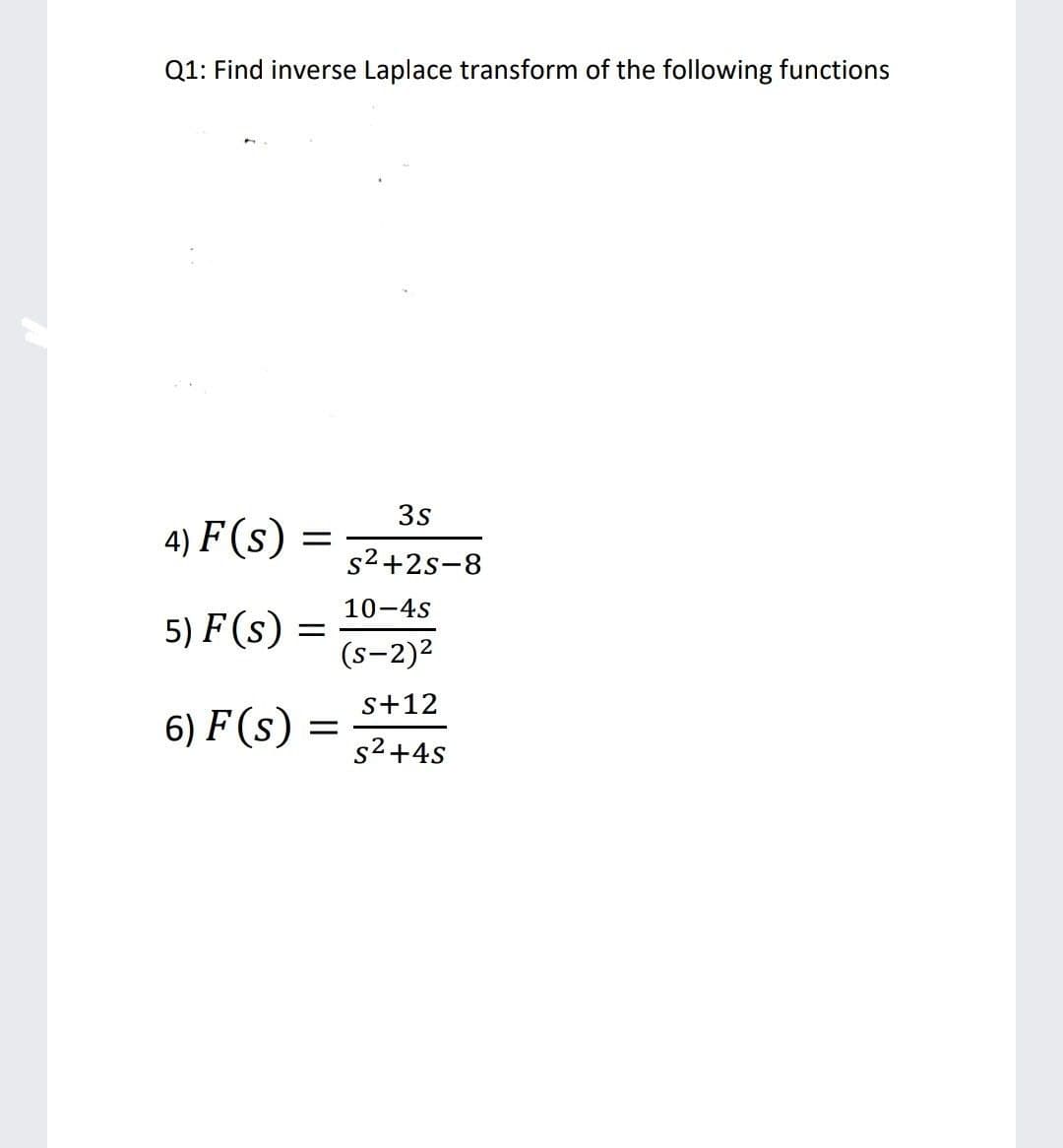 Q1: Find inverse Laplace transform of the following functions
3s
4) F (s)
s2+2s-8
10-4s
5) F (s)
(s-2)2
s+12
6) F (s)
s2+4s
