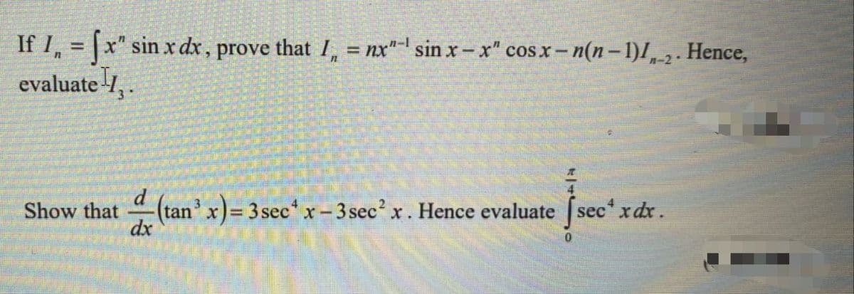 If I, = |x" sin x dx, prove that I, = nx"- sin x -x" cosx-n(n-1)I, 2. Hence,
%3D
n-2·
evaluate 1, .
d
- (tan'x)= 3 sec*x- 3sec'x.
dx
Show that
Hence evaluate sec* x dx.
%3D
