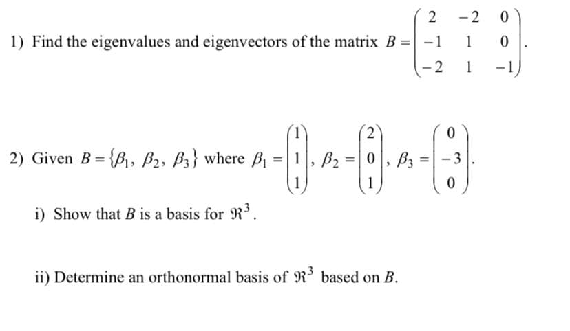 2
-
1) Find the eigenvalues and eigenvectors of the matrix B = -1
1
- 2
1
-1
2) Given B = {B,, B2, ß3} where Bi
B2
=|0, B3 =
- 3
%3D
1
i) Show that B is a basis for R³.
ii) Determine an orthonormal basis of R based on B.

