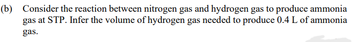 (b) Consider the reaction between nitrogen gas and hydrogen gas to produce ammonia
gas at STP. Infer the volume of hydrogen gas needed to produce 0.4 L of ammonia
gas.