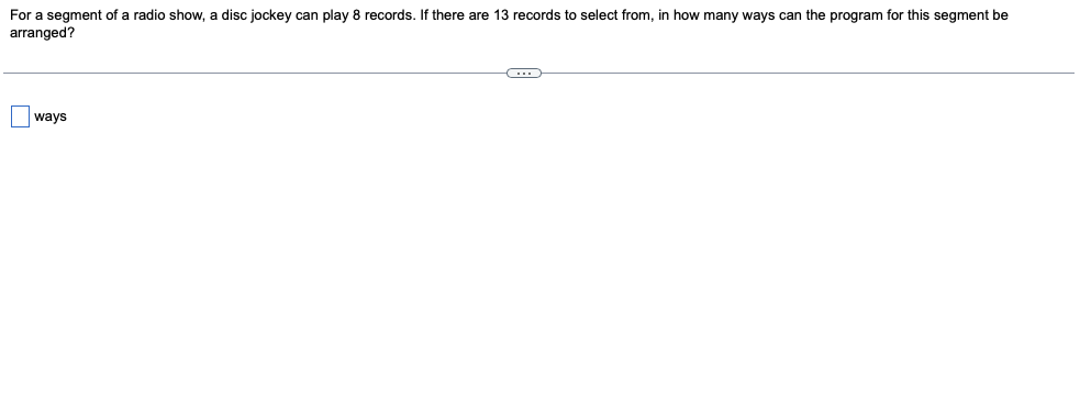 For a segment of a radio show, a disc jockey can play 8 records. If there are 13 records to select from, in how many ways can the program for this segment be
arranged?
ways
