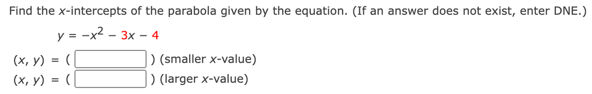 Find the x-intercepts of the parabola given by the equation. (If an answer does not exist, enter DNE.)
y = -x2 – 3x
4
(x, y) = (|
) (smaller x-value)
) (larger x-value)
(х, у)
