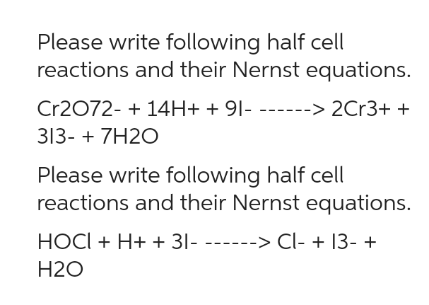 Please write following half cell
reactions and their Nernst equations.
Cr2O72- + 14H+ + 91- ------> 2Cr3+ +
313- + 7H2O
Please write following half cell
reactions and their Nernst equations.
HOCI + H+ + 31- -----
H2O
------> Cl- + 13- +