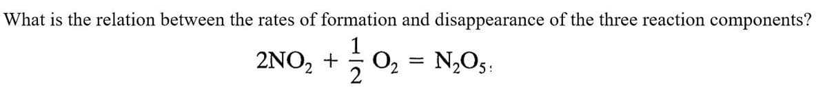 What is the relation between the rates of formation and disappearance of the three reaction components?
2NO₂ + 1/1/0₂
O₂ = N₂O5:
-
