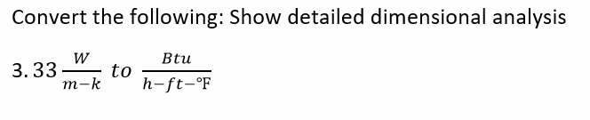 Convert the following: Show detailed dimensional analysis
Btu
h-ft-°F
3.33
W
m-k
to