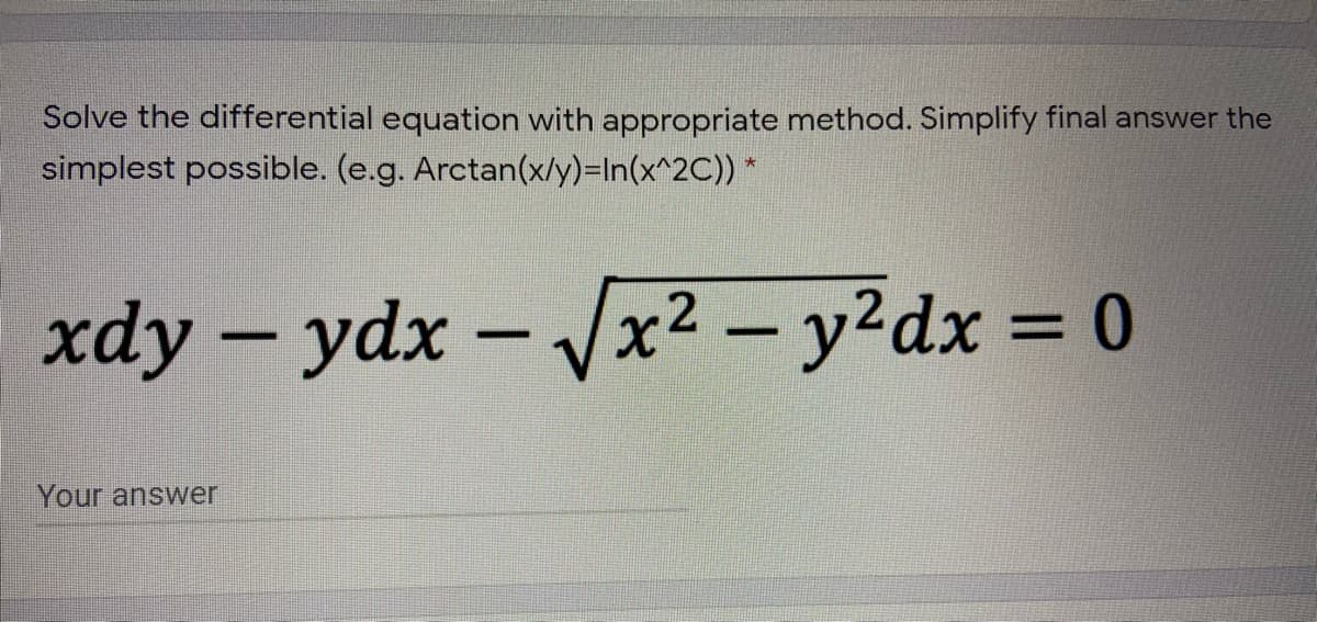 Solve the differential equation with appropriate method. Simplify final answer the
simplest possible. (e.g. Arctan(x/y)=In(x^2C)) *
xdy – ydx
-x² - y?dx = 0
%3D
Your answer
