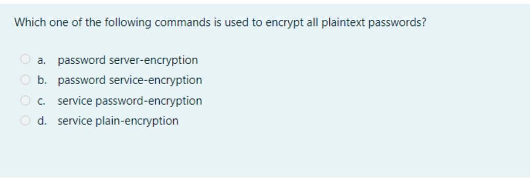 Which one of the following commands is used to encrypt all plaintext passwords?
a. password server-encryption
O b. password service-encryption
O c. service password-encryption
O d. service plain-encryption
