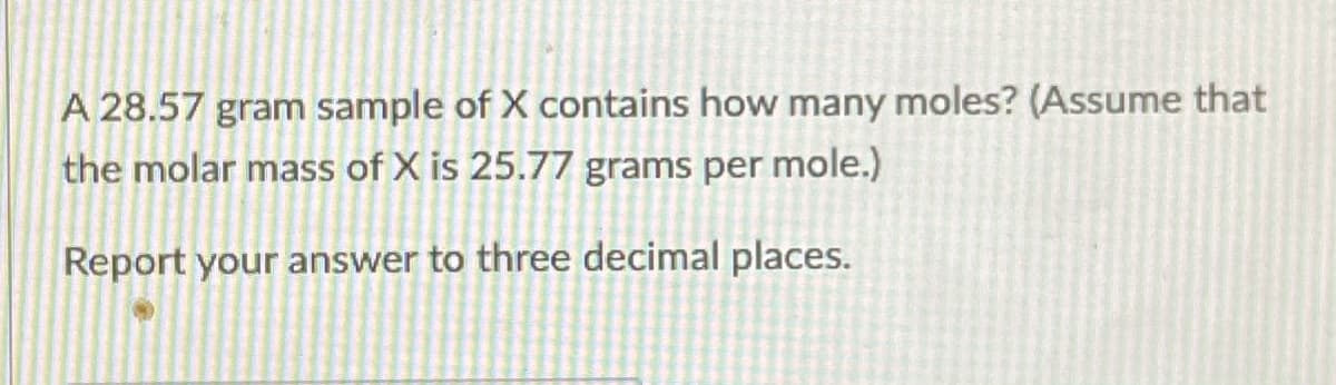 A 28.57 gram sample of X contains how many moles? (Assume that
the molar mass of X is 25.77 grams per mole.)
Report your answer to three decimal places.
