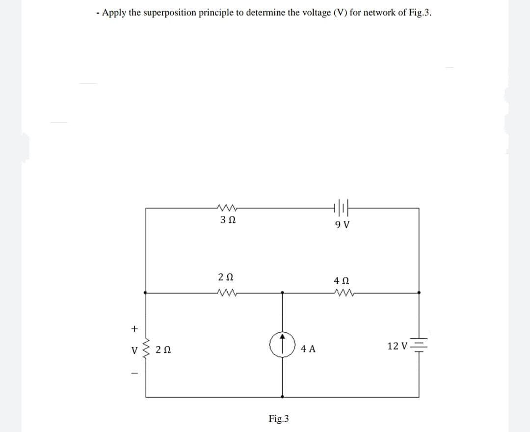 - Apply the superposition principle to determine the voltage (V) for network of Fig.3.
3Ω
9 V
2Ω
+
v { 20
4 A
12 V=
V
Fig.3

