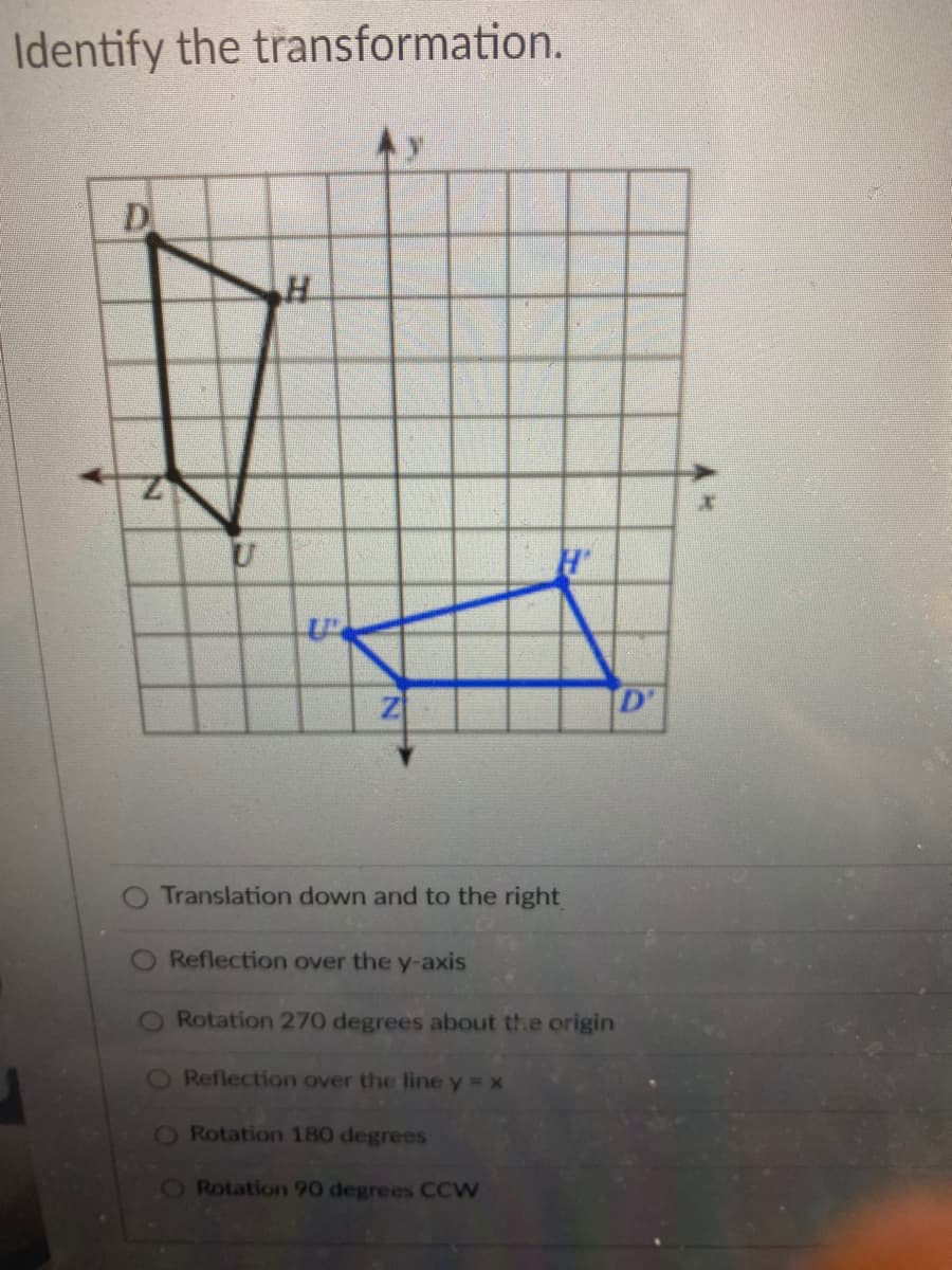 Identify the transformation.
D.
D'
Translation down and to the right
Reflection over the y-axis
Rotation 270 degrees about the origin
O Reflection over the line y = x
O Rotation 180 degrees
O Rotation 90 degrees CCW
