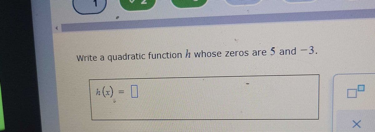 Write a quadratic functionh whose zeros are 5 and -3.
h(x) = []
