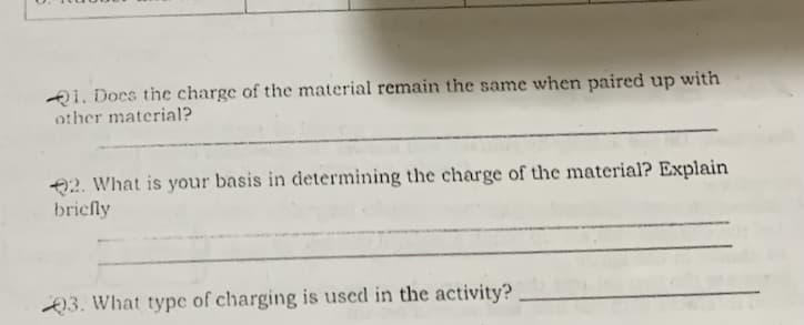 Đ1. Docs the charge of the material remain the same when paired up with
other material?
O2. What is your basis in determining the charge of the material? Explain
bricfly
23. What type of charging is used in the activity?
