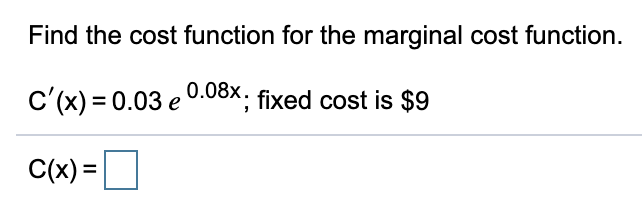 Find the cost function for the marginal cost function.
c'(x) = 0.03 e 0.08x, fixed cost is $9
C(x) =
