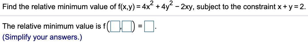 Find the relative minimum value of f(x,y) = 4x + 4y - 2xy, subject to the constraint x + y = 2.
The relative minimum value is f( H D = :
%3D
(Simplify your answers.)

