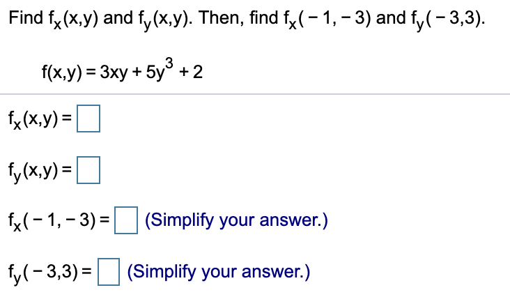 Find fy (x,y) and f,y(x,y). Then, find fx(-1, – 3) and fy(- 3,3).
3
f(x,y) = 3xy + 5y + 2
fx (X,y) =
fy (x.y)= |
fx(- 1, - 3) = (Simplify your answer.)
y(-3,3) =
(Simplify your answer.)
