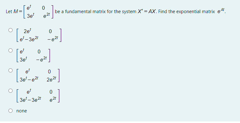 e!
Let M=
be a fundamental matrix for the system X' = AX. Find the exponential matrix eAt.
3e
e 2t
2e
-3e2t
- 2t
et
3e
-e2t
et
3e' - e2t
2e2t
et
3e' -3e2t
e2t
none
