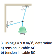 75
200 kg
3. Using g = 9.8 m/s², determine
a) tension in cable AC
b) tension in cable BC
